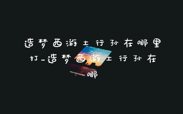 造梦西游土行孙在哪里打_造梦西游土行孙在哪