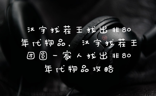 汉字找茬王找出非80年代物品,汉字找茬王团圆一家人找出非80年代物品攻略