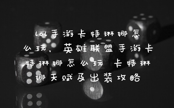 lol手游卡特琳娜怎么玩，英雄联盟手游卡特琳娜怎么玩 卡特琳娜天赋及出装攻略