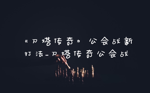 《刀塔传奇》公会战新打法_刀塔传奇公会战