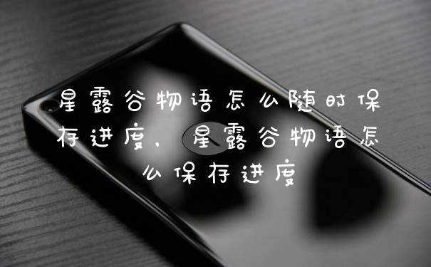 星露谷物语怎么随时保存进度，星露谷物语怎么保存进度
