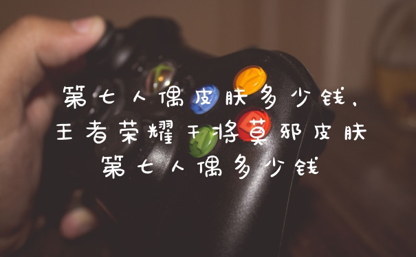 第七人偶皮肤多少钱，王者荣耀干将莫邪皮肤第七人偶多少钱