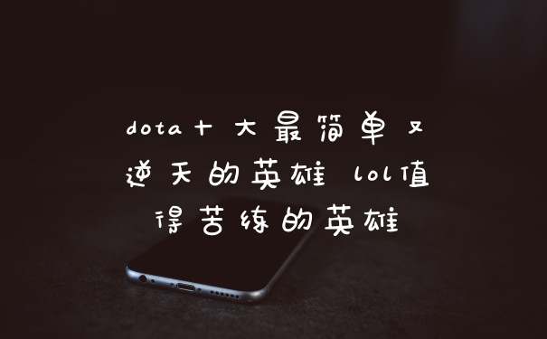 dota十大最简单又逆天的英雄 lol值得苦练的英雄
