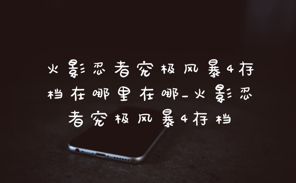 火影忍者究极风暴4存档在哪里在哪_火影忍者究极风暴4存档