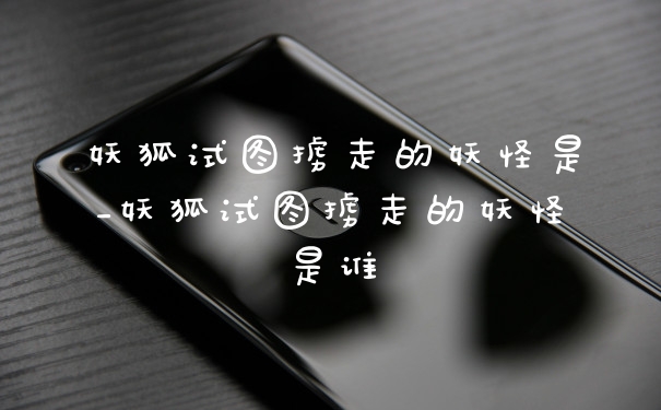 妖狐试图掳走的妖怪是_妖狐试图掳走的妖怪是谁