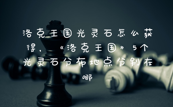 洛克王国光灵石怎么获得，《洛克王国》5个光灵石分布地点分别在哪
