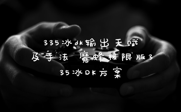 335冰dk输出天赋及手法 魔蜂极限版335冰DK方案