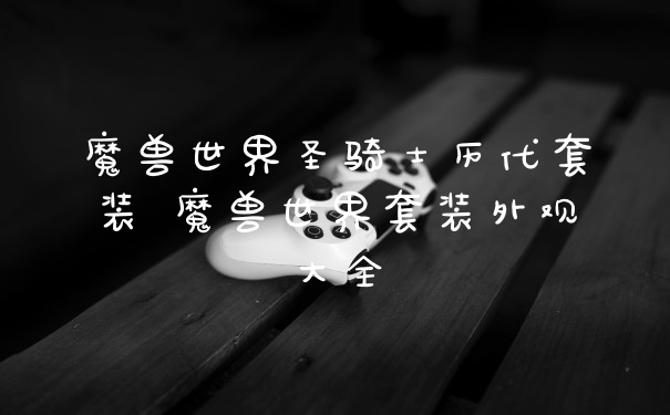 魔兽世界圣骑士历代套装 魔兽世界套装外观大全
