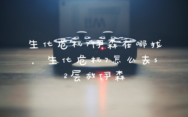 生化危机7伊森在哪找，生化危机7怎么去s2层救伊森