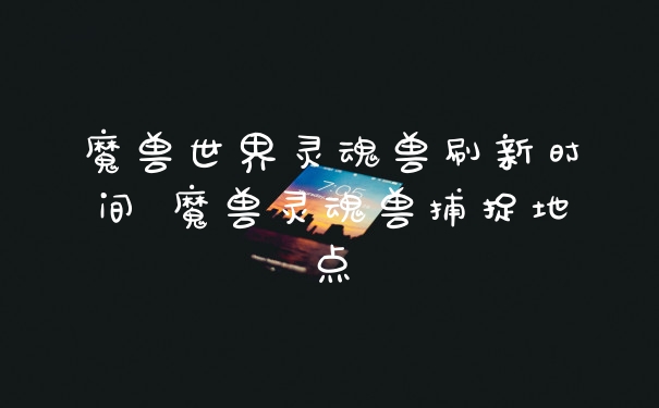 魔兽世界灵魂兽刷新时间 魔兽灵魂兽捕捉地点