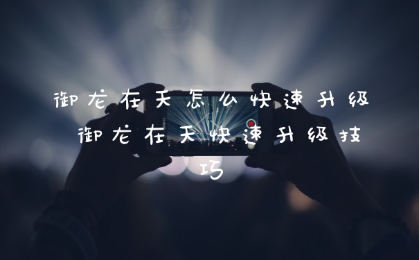 御龙在天怎么快速升级 御龙在天快速升级技巧