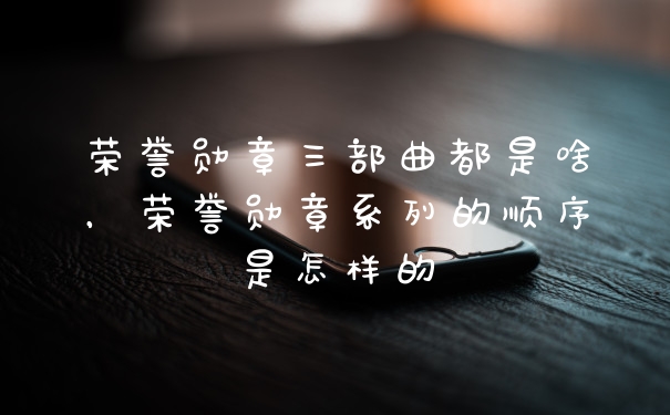 荣誉勋章三部曲都是啥，荣誉勋章系列的顺序是怎样的