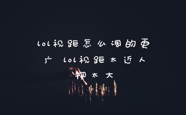 lol视距怎么调的更广 lol视距太近人物太大