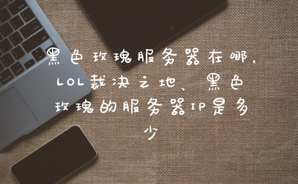 黑色玫瑰服务器在哪,LOL裁决之地、黑色玫瑰的服务器IP是多少