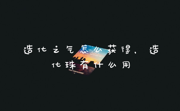 造化之气怎么获得，造化珠有什么用