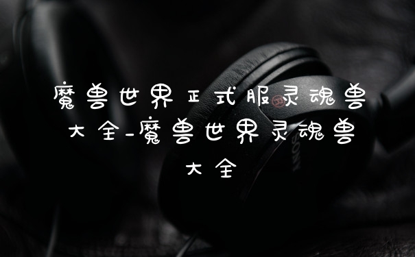 魔兽世界正式服灵魂兽大全_魔兽世界灵魂兽大全