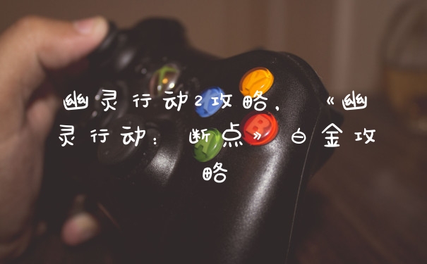 幽灵行动2攻略，《幽灵行动：断点》白金攻略