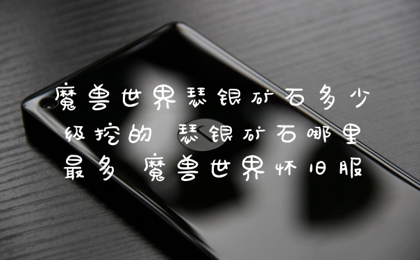 魔兽世界瑟银矿石多少级挖的 瑟银矿石哪里最多 魔兽世界怀旧服