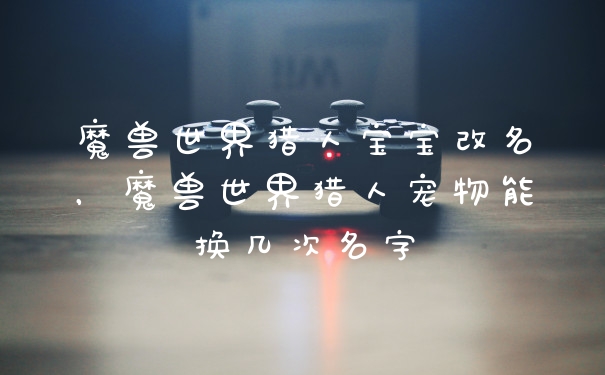 魔兽世界猎人宝宝改名，魔兽世界猎人宠物能换几次名字