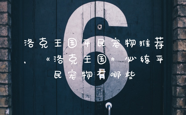 洛克王国平民宠物推荐，《洛克王国》必练平民宠物有哪些
