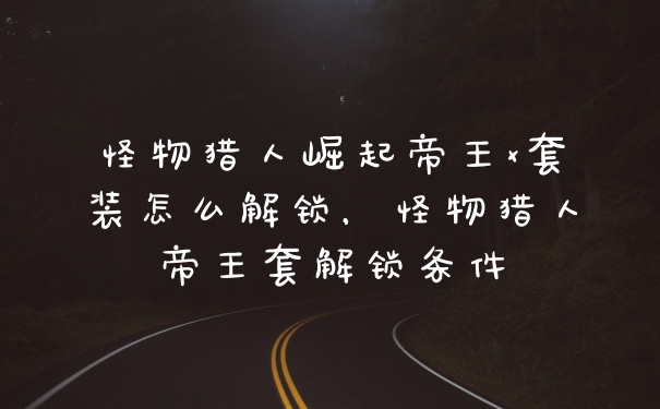 怪物猎人崛起帝王x套装怎么解锁，怪物猎人帝王套解锁条件