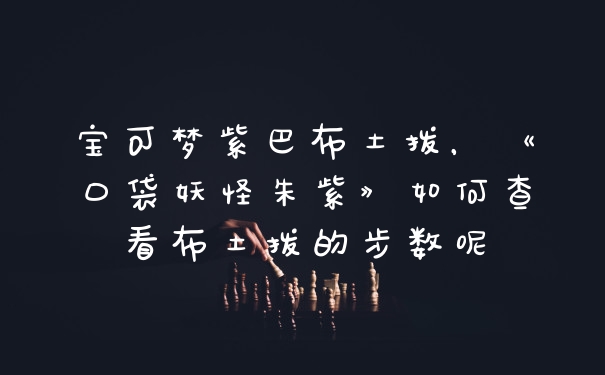 宝可梦紫巴布土拨，《口袋妖怪朱紫》如何查看布土拨的步数呢
