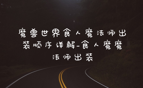 魔兽世界食人魔法师出装顺序详解_食人魔魔法师出装