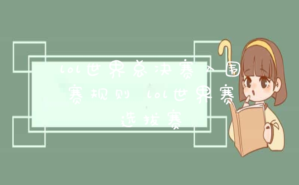lol世界总决赛入围赛规则 lol世界赛选拔赛