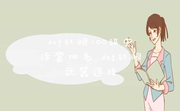dnf红眼100级史诗套排名 dnf红眼武器选择