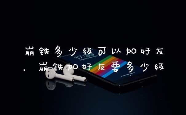 崩铁多少级可以加好友，崩铁加好友要多少级