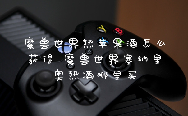 魔兽世界热苹果酒怎么获得 魔兽世界塞纳里奥热酒哪里买