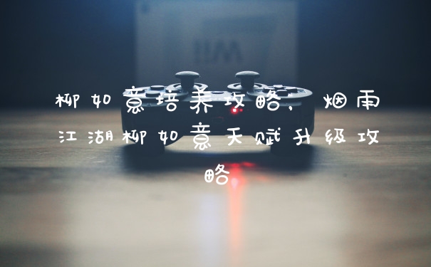 柳如意培养攻略，烟雨江湖柳如意天赋升级攻略