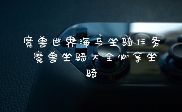 魔兽世界海马坐骑任务 魔兽坐骑大全必拿坐骑