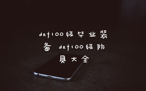 dnf100级毕业装备 dnf100级防具大全