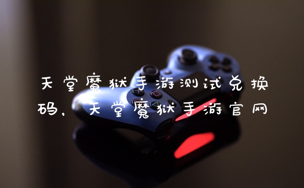 天堂魔狱手游测试兑换码，天堂魔狱手游官网
