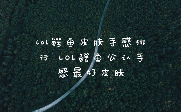 lol鳄鱼皮肤手感排行 LOL鳄鱼公认手感最好皮肤