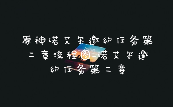 原神诺艾尔邀约任务第二章流程图_诺艾尔邀约任务第二章