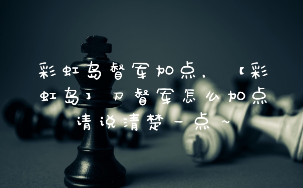 彩虹岛督军加点，【彩虹岛】刀督军怎么加点请说清楚一点～
