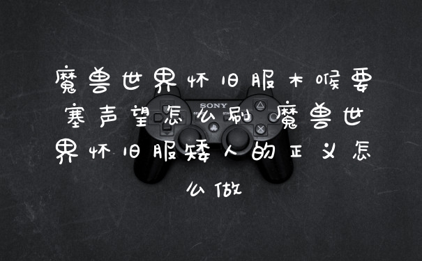 魔兽世界怀旧服木喉要塞声望怎么刷 魔兽世界怀旧服矮人的正义怎么做