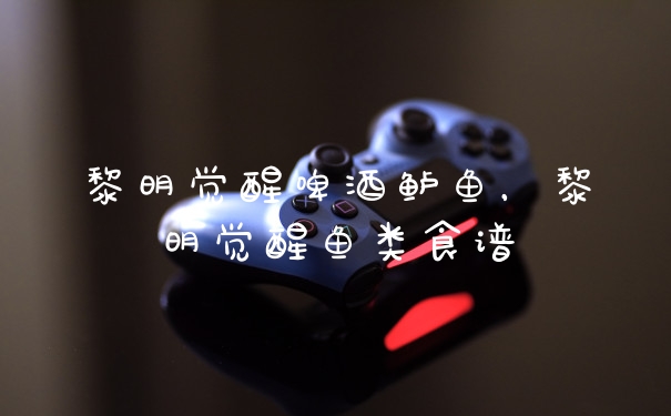 黎明觉醒啤酒鲈鱼，黎明觉醒鱼类食谱