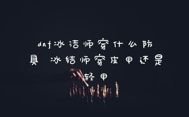dnf冰洁师穿什么防具 冰结师穿皮甲还是轻甲