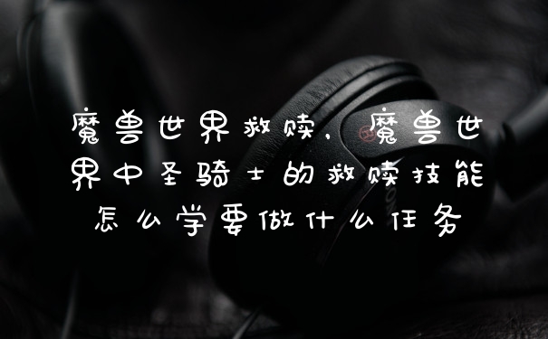 魔兽世界救赎,魔兽世界中圣骑士的救赎技能怎么学要做什么任务