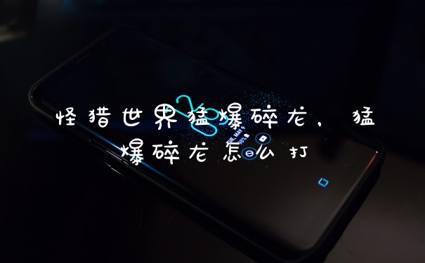 怪猎世界猛爆碎龙，猛爆碎龙怎么打