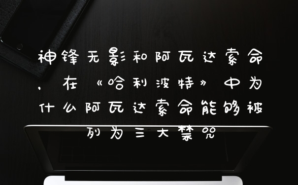 神锋无影和阿瓦达索命，在《哈利波特》中为什么阿瓦达索命能够被列为三大禁咒