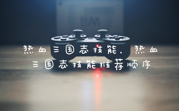 热血三国志技能，热血三国志技能推荐顺序