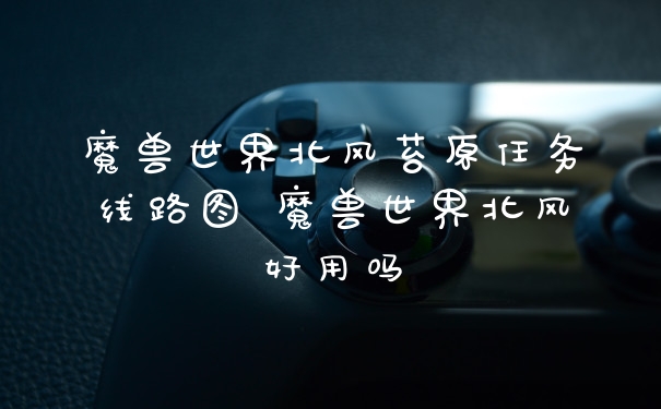 魔兽世界北风苔原任务线路图 魔兽世界北风好用吗