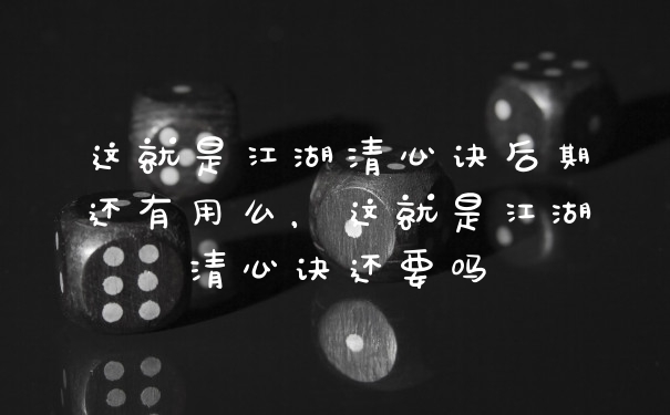 这就是江湖清心诀后期还有用么，这就是江湖清心诀还要吗