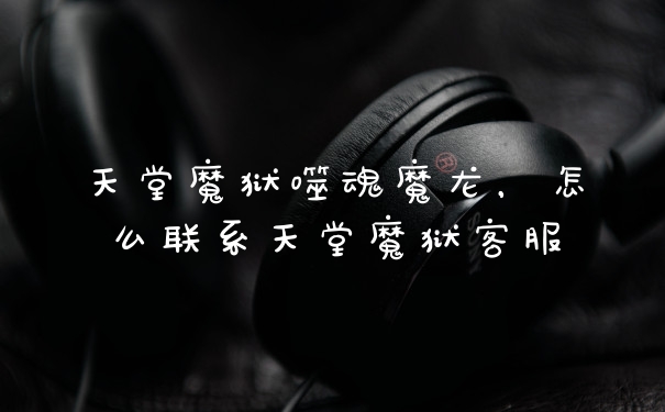天堂魔狱噬魂魔龙,怎么联系天堂魔狱客服