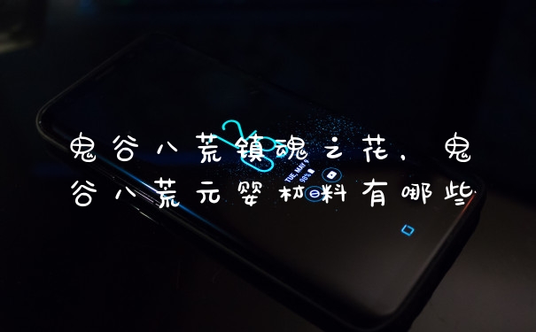 鬼谷八荒镇魂之花，鬼谷八荒元婴材料有哪些