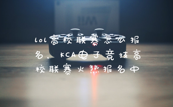 lol高校联赛怎么报名，KCA电子竞技高校联赛火热报名中